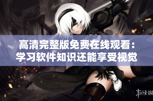 高清完整版免費在線觀看：學(xué)習(xí)軟件知識還能享受視覺盛宴！