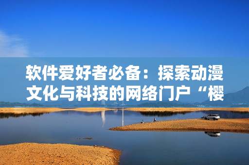 軟件愛(ài)好者必備：探索動(dòng)漫文化與科技的網(wǎng)絡(luò)門(mén)戶“櫻花動(dòng)漫官網(wǎng)”