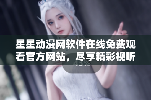 星星動(dòng)漫網(wǎng)軟件在線免費(fèi)觀看官方網(wǎng)站，盡享精彩視聽