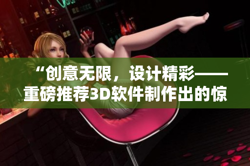 “創(chuàng)意無(wú)限，設(shè)計(jì)精彩——重磅推薦3D軟件制作出的驚艷視頻成品”