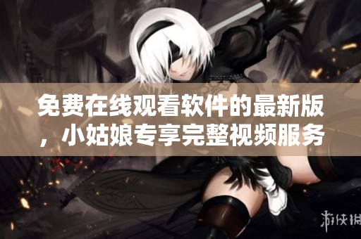 免費(fèi)在線觀看軟件的最新版，小姑娘專享完整視頻服務(wù)