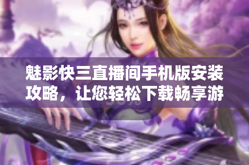 魅影快三直播間手機(jī)版安裝攻略，讓您輕松下載暢享游戲樂趣