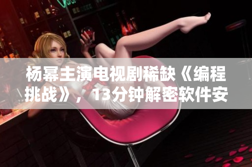 楊冪主演電視劇稀缺《編程挑戰(zhàn)》，13分鐘解密軟件安全漏洞
