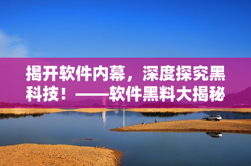 揭開(kāi)軟件內(nèi)幕，深度探究黑科技！——軟件黑料大揭秘