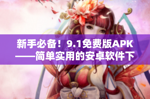 新手必備！9.1免費(fèi)版APK——簡單實(shí)用的安卓軟件下載工具