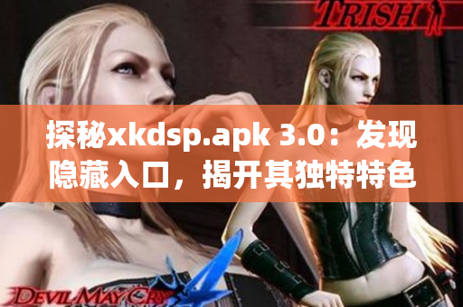 探秘xkdsp.apk 3.0：發(fā)現(xiàn)隱藏入口，揭開其獨(dú)特特色