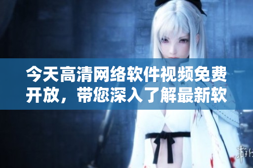 今天高清網(wǎng)絡(luò)軟件視頻免費(fèi)開(kāi)放，帶您深入了解最新軟件開(kāi)發(fā)技巧！