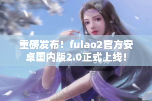 重磅發(fā)布！fulao2官方安卓國(guó)內(nèi)版2.0正式上線！