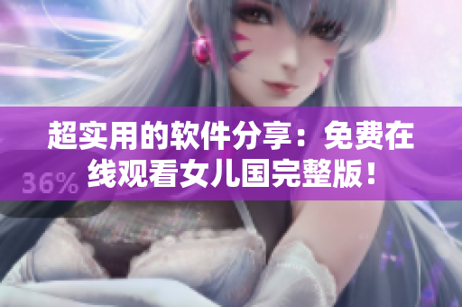超實用的軟件分享：免費在線觀看女兒國完整版！