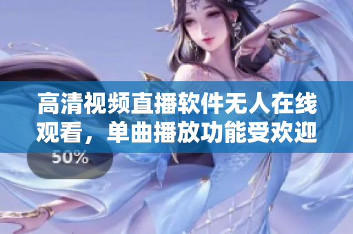高清視頻直播軟件無人在線觀看，單曲播放功能受歡迎