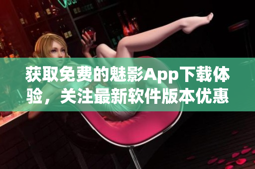 獲取免費(fèi)的魅影App下載體驗(yàn)，關(guān)注最新軟件版本優(yōu)惠限時(shí)登錄
