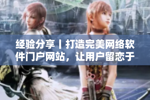 經(jīng)驗分享丨打造完美網(wǎng)絡(luò)軟件門戶網(wǎng)站，讓用戶留戀于你的產(chǎn)品與服務(wù)！