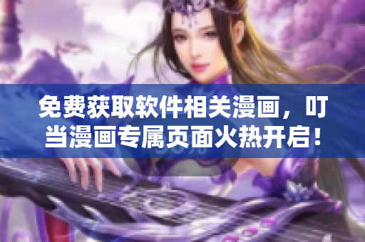 免費獲取軟件相關(guān)漫畫，叮當漫畫專屬頁面火熱開啟！