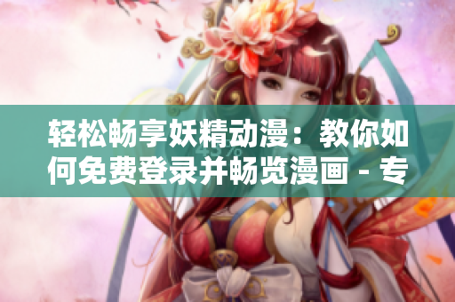 輕松暢享妖精動漫：教你如何免費登錄并暢覽漫畫 - 專注網絡軟件編寫
