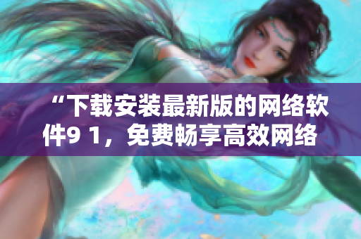 “下載安裝最新版的網(wǎng)絡(luò)軟件9 1，免費(fèi)暢享高效網(wǎng)絡(luò)體驗(yàn)”