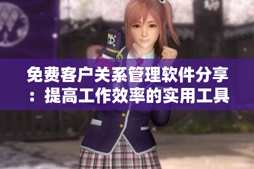 免費(fèi)客戶關(guān)系管理軟件分享：提高工作效率的實(shí)用工具