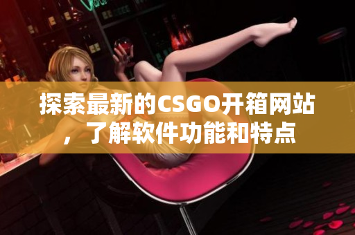 探索最新的CSGO開箱網(wǎng)站，了解軟件功能和特點(diǎn)
