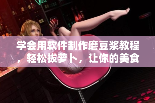 學(xué)會用軟件制作磨豆?jié){教程，輕松拔蘿卜，讓你的美食更加美味