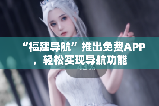 “福建導(dǎo)航”推出免費(fèi)APP，輕松實(shí)現(xiàn)導(dǎo)航功能