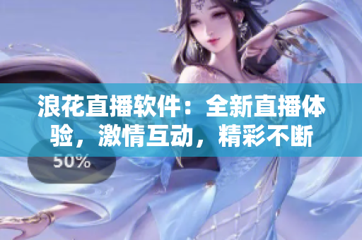 浪花直播軟件：全新直播體驗(yàn)，激情互動(dòng)，精彩不斷