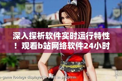 深入探析軟件實(shí)時(shí)運(yùn)行特性！觀看b站網(wǎng)絡(luò)軟件24小時(shí)直播室