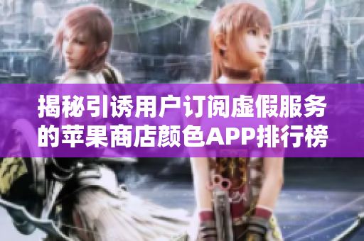 揭秘引誘用戶訂閱虛假服務(wù)的蘋果商店顏色APP排行榜