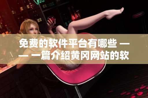 免費的軟件平臺有哪些 —— 一篇介紹黃岡網(wǎng)站的軟件資源的文章