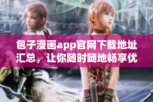 包子漫畫app官網(wǎng)下載地址匯總，讓你隨時隨地暢享優(yōu)質(zhì)漫畫！