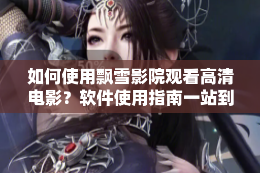 如何使用飄雪影院觀看高清電影？軟件使用指南一站到底！