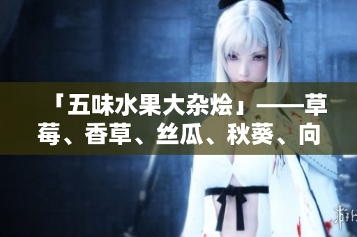 「五味水果大雜燴」——草莓、香草、絲瓜、秋葵、向日葵、榴蓮一網(wǎng)打盡！