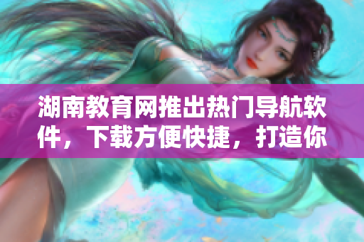 湖南教育網(wǎng)推出熱門導(dǎo)航軟件，下載方便快捷，打造你的專屬導(dǎo)航助手！