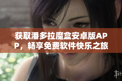 獲取潘多拉魔盒安卓版APP，暢享免費(fèi)軟件快樂(lè)之旅！