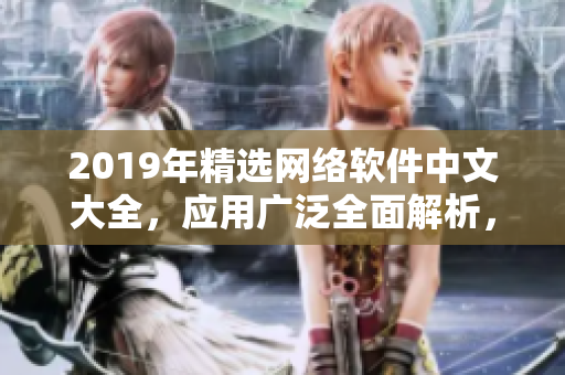 2019年精選網(wǎng)絡(luò)軟件中文大全，應(yīng)用廣泛全面解析，附在線觀看指南