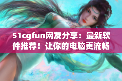 51cgfun網(wǎng)友分享：最新軟件推薦！讓你的電腦更流暢