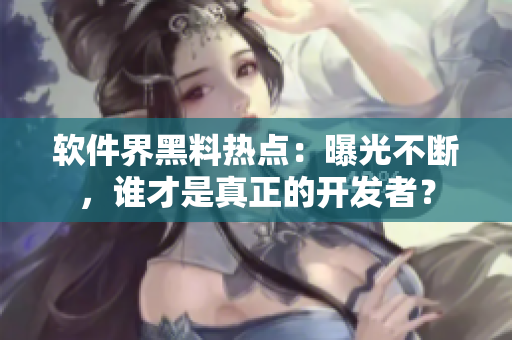 軟件界黑料熱點(diǎn)：曝光不斷，誰(shuí)才是真正的開(kāi)發(fā)者？