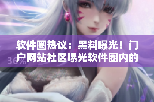 軟件圈熱議：黑料曝光！門戶網(wǎng)站社區(qū)曝光軟件圈內(nèi)的“黑料”？