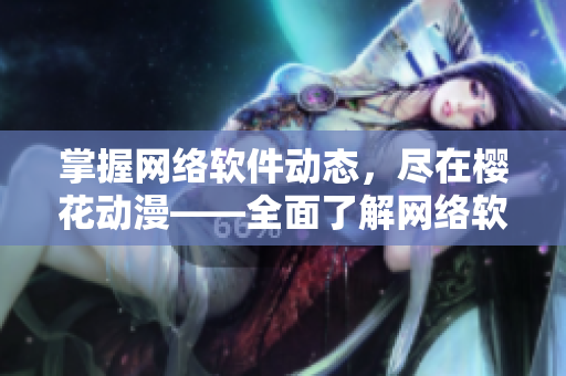 掌握網(wǎng)絡(luò)軟件動態(tài)，盡在櫻花動漫——全面了解網(wǎng)絡(luò)軟件的門戶官方