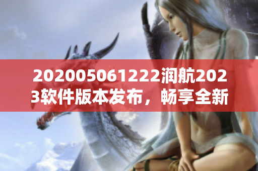 202005061222潤航2023軟件版本發(fā)布，暢享全新功能