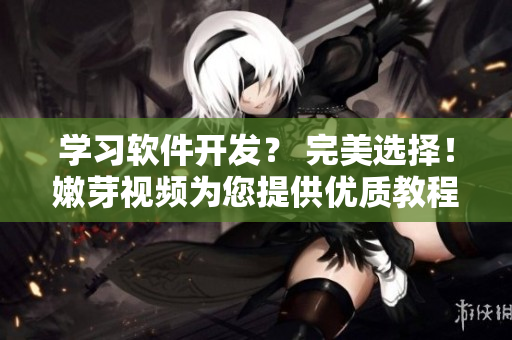 學(xué)習(xí)軟件開發(fā)？ 完美選擇！嫩芽視頻為您提供優(yōu)質(zhì)教程