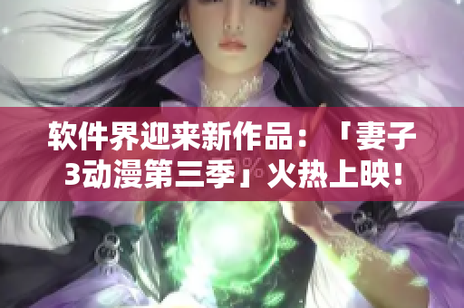 軟件界迎來(lái)新作品：「妻子3動(dòng)漫第三季」火熱上映！