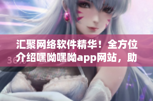匯聚網(wǎng)絡(luò)軟件精華！全方位介紹嘿呦嘿呦app網(wǎng)站，助您更好地探索軟件世界！