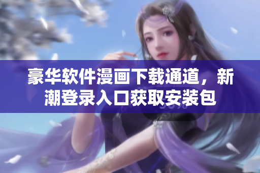 豪華軟件漫畫下載通道，新潮登錄入口獲取安裝包