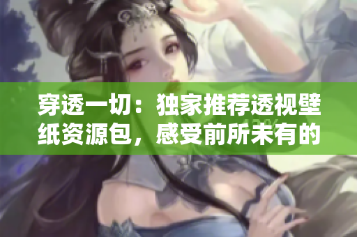 穿透一切：獨(dú)家推薦透視壁紙資源包，感受前所未有的視覺(jué)沖擊！