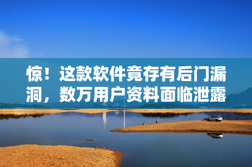 驚！這款軟件竟存有后門漏洞，數(shù)萬(wàn)用戶資料面臨泄露風(fēng)險(xiǎn)！