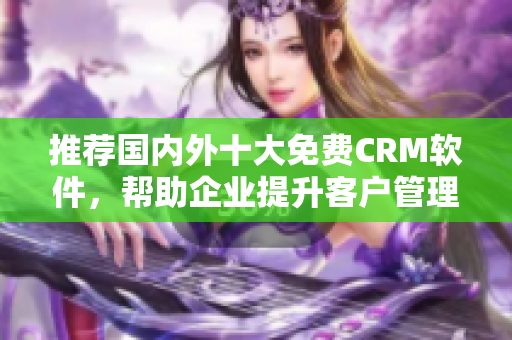推薦國內(nèi)外十大免費CRM軟件，幫助企業(yè)提升客戶管理效率的文章