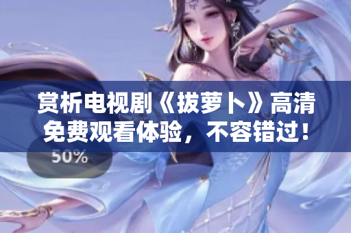 賞析電視劇《拔蘿卜》高清免費觀看體驗，不容錯過！