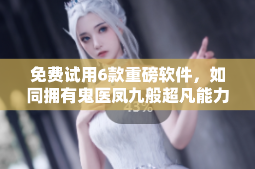 免費(fèi)試用6款重磅軟件，如同擁有鬼醫(yī)鳳九般超凡能力！
