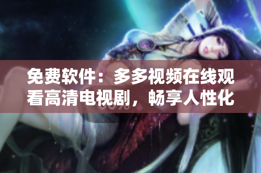免費(fèi)軟件：多多視頻在線觀看高清電視劇，暢享人性化視覺(jué)體驗(yàn)