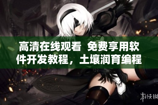 高清在線觀看  免費享用軟件開發(fā)教程，土壤潤育編程新秀