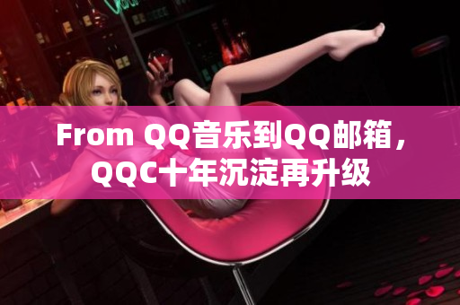 From QQ音樂到QQ郵箱，QQC十年沉淀再升級
